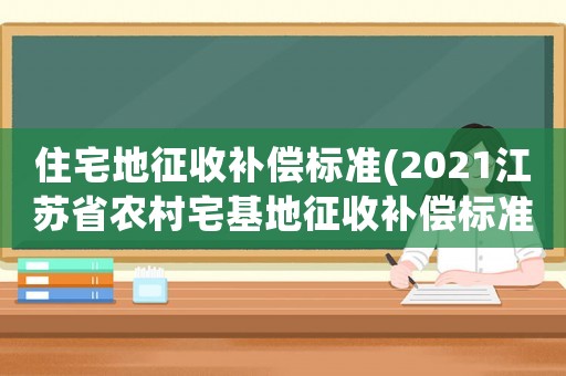 住宅地征收補償標準(2021江蘇省農(nóng)村宅基地征收補償標準)