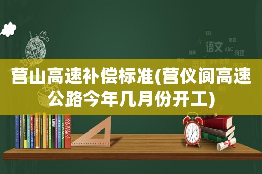 營(yíng)山高速補(bǔ)償標(biāo)準(zhǔn)(營(yíng)儀閬高速公路今年幾月份開工)