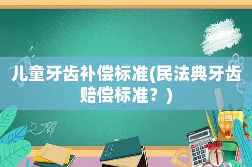 兒童牙齒補(bǔ)償標(biāo)準(zhǔn)(民法典牙齒賠償標(biāo)準(zhǔn)？)