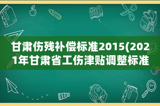 甘肅傷殘補(bǔ)償標(biāo)準(zhǔn)2015(2021年甘肅省工傷津貼調(diào)整標(biāo)準(zhǔn))