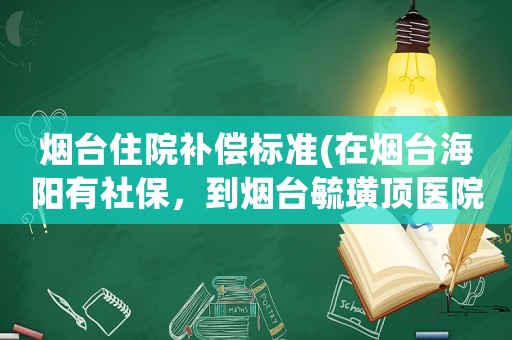 煙臺(tái)住院補(bǔ)償標(biāo)準(zhǔn)(在煙臺(tái)海陽有社保，到煙臺(tái)毓璜頂醫(yī)院門診和住院可以報(bào)銷嗎？)