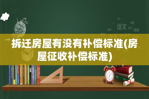 拆遷房屋有沒有補(bǔ)償標(biāo)準(zhǔn)(房屋征收補(bǔ)償標(biāo)準(zhǔn))