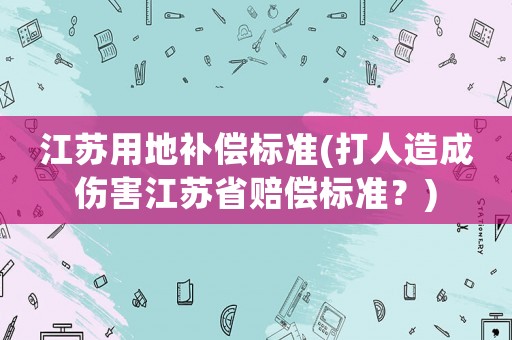 江蘇用地補(bǔ)償標(biāo)準(zhǔn)(打人造成傷害江蘇省賠償標(biāo)準(zhǔn)？)