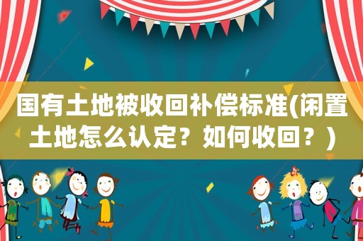 國有土地被收回補(bǔ)償標(biāo)準(zhǔn)(閑置土地怎么認(rèn)定？如何收回？)