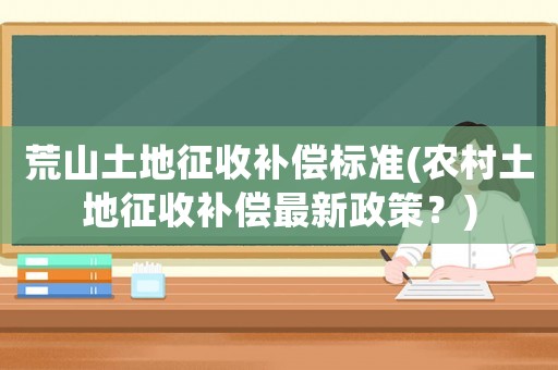 荒山土地征收補償標準(農(nóng)村土地征收補償最新政策？)