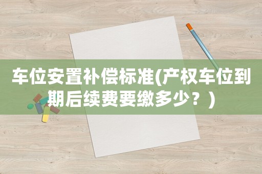 車(chē)位安置補(bǔ)償標(biāo)準(zhǔn)(產(chǎn)權(quán)車(chē)位到期后續(xù)費(fèi)要繳多少？)