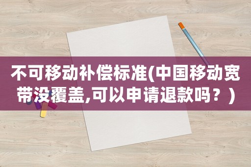 不可移動(dòng)補(bǔ)償標(biāo)準(zhǔn)(中國(guó)移動(dòng)寬帶沒(méi)覆蓋,可以申請(qǐng)退款嗎？)
