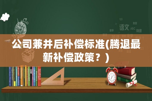 公司兼并后補償標準(騰退最新補償政策？)