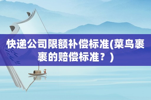 快遞公司限額補(bǔ)償標(biāo)準(zhǔn)(菜鳥(niǎo)裹裹的賠償標(biāo)準(zhǔn)？)