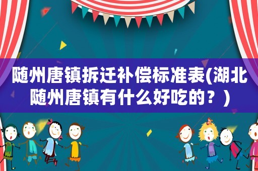 隨州唐鎮(zhèn)拆遷補(bǔ)償標(biāo)準(zhǔn)表(湖北隨州唐鎮(zhèn)有什么好吃的？)