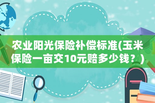 農(nóng)業(yè)陽(yáng)光保險(xiǎn)補(bǔ)償標(biāo)準(zhǔn)(玉米保險(xiǎn)一畝交10元賠多少錢(qián)？)
