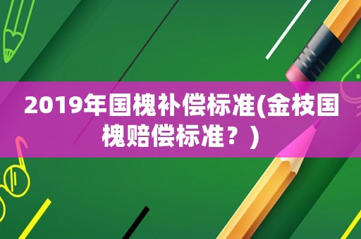 2019年國槐補償標準(金枝國槐賠償標準？)