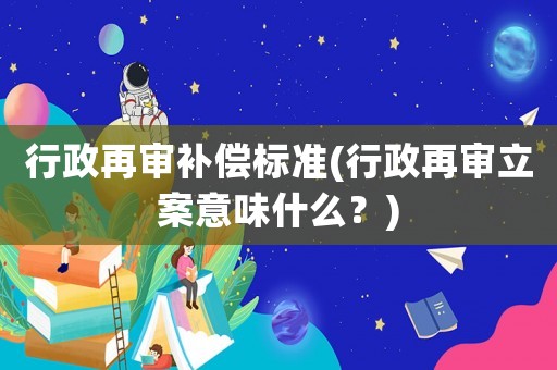 行政再審補償標準(行政再審立案意味什么？)