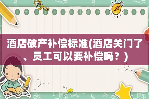 酒店破產(chǎn)補(bǔ)償標(biāo)準(zhǔn)(酒店關(guān)門了、員工可以要補(bǔ)償嗎？)