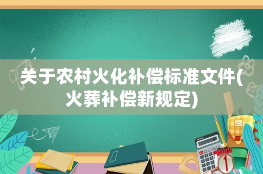 關(guān)于農(nóng)村火化補(bǔ)償標(biāo)準(zhǔn)文件(火葬補(bǔ)償新規(guī)定)