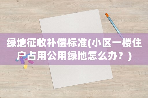 綠地征收補償標(biāo)準(zhǔn)(小區(qū)一樓住戶占用公用綠地怎么辦？)