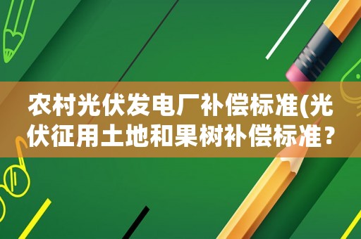 農(nóng)村光伏發(fā)電廠補(bǔ)償標(biāo)準(zhǔn)(光伏征用土地和果樹補(bǔ)償標(biāo)準(zhǔn)？)