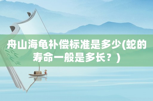 舟山海龜補(bǔ)償標(biāo)準(zhǔn)是多少(蛇的壽命一般是多長？)