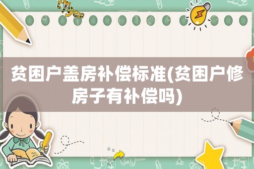 貧困戶(hù)蓋房補(bǔ)償標(biāo)準(zhǔn)(貧困戶(hù)修房子有補(bǔ)償嗎)