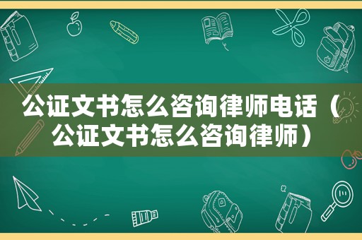 公證文書(shū)怎么咨詢律師電話（公證文書(shū)怎么咨詢律師）