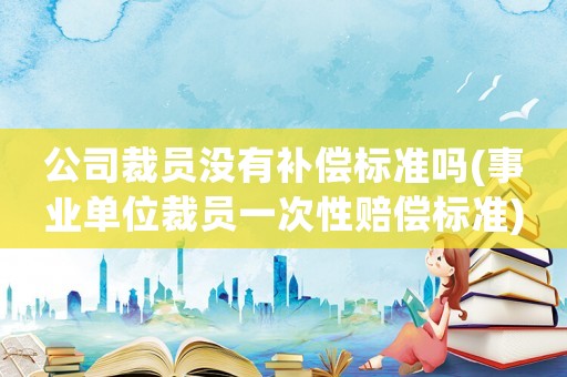 公司裁員沒有補(bǔ)償標(biāo)準(zhǔn)嗎(事業(yè)單位裁員一次性賠償標(biāo)準(zhǔn))