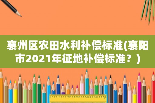 襄州區(qū)農(nóng)田水利補(bǔ)償標(biāo)準(zhǔn)(襄陽(yáng)市2021年征地補(bǔ)償標(biāo)準(zhǔn)？)