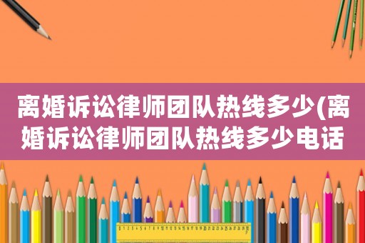 離婚訴訟律師團(tuán)隊(duì)熱線多少(離婚訴訟律師團(tuán)隊(duì)熱線多少電話)