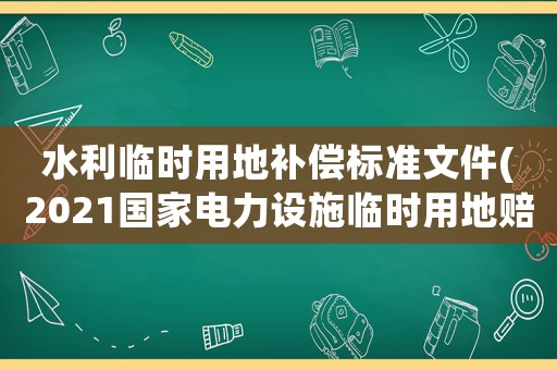 水利臨時用地補償標準文件(2021國家電力設(shè)施臨時用地賠償標準？)