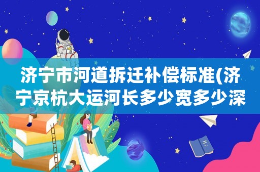 濟寧市河道拆遷補償標(biāo)準(zhǔn)(濟寧京杭大運河長多少寬多少深多少？)