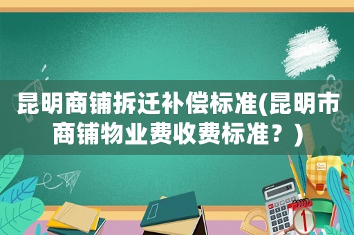 昆明商鋪拆遷補償標準(昆明市商鋪物業(yè)費收費標準？)