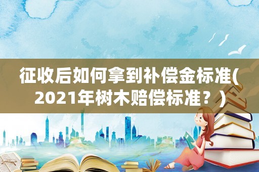 征收后如何拿到補(bǔ)償金標(biāo)準(zhǔn)(2021年樹(shù)木賠償標(biāo)準(zhǔn)？)