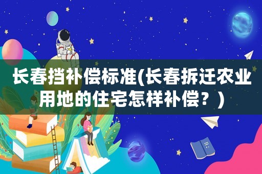 長春擋補(bǔ)償標(biāo)準(zhǔn)(長春拆遷農(nóng)業(yè)用地的住宅怎樣補(bǔ)償？)