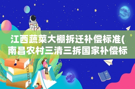 江西蔬菜大棚拆遷補(bǔ)償標(biāo)準(zhǔn)(南昌農(nóng)村三清三拆國家補(bǔ)償標(biāo)準(zhǔn))