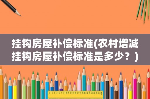 掛鉤房屋補(bǔ)償標(biāo)準(zhǔn)(農(nóng)村增減掛鉤房屋補(bǔ)償標(biāo)準(zhǔn)是多少？)