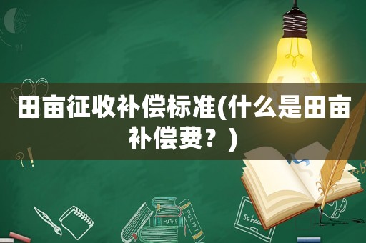 田畝征收補(bǔ)償標(biāo)準(zhǔn)(什么是田畝補(bǔ)償費(fèi)？)