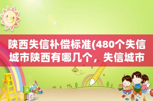 陜西失信補(bǔ)償標(biāo)準(zhǔn)(480個(gè)失信城市陜西有哪幾個(gè)，失信城市？)