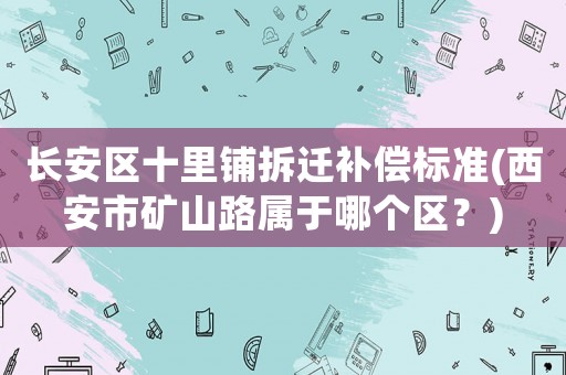 長安區(qū)十里鋪拆遷補(bǔ)償標(biāo)準(zhǔn)(西安市礦山路屬于哪個區(qū)？)