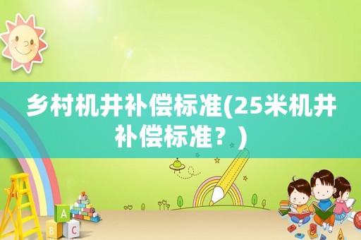 鄉(xiāng)村機(jī)井補(bǔ)償標(biāo)準(zhǔn)(25米機(jī)井補(bǔ)償標(biāo)準(zhǔn)？)