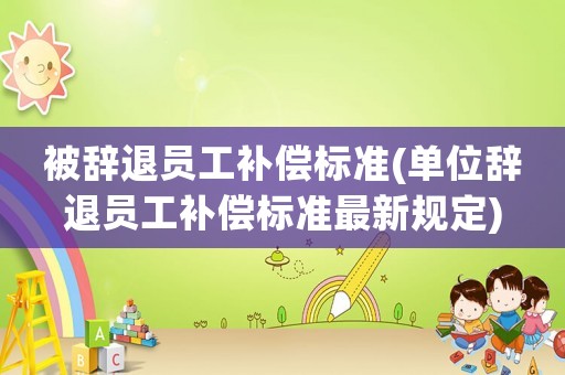 被辭退員工補(bǔ)償標(biāo)準(zhǔn)(單位辭退員工補(bǔ)償標(biāo)準(zhǔn)最新規(guī)定)