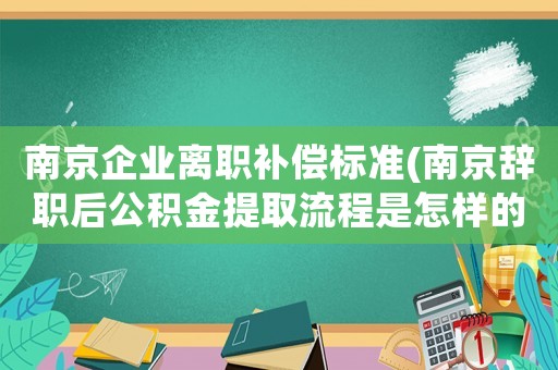 南京企業(yè)離職補償標準(南京辭職后公積金提取流程是怎樣的？)
