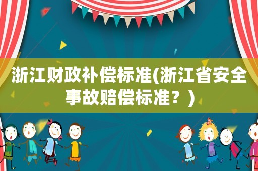 浙江財政補(bǔ)償標(biāo)準(zhǔn)(浙江省安全事故賠償標(biāo)準(zhǔn)？)