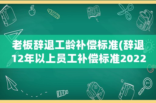 老板辭退工齡補(bǔ)償標(biāo)準(zhǔn)(辭退12年以上員工補(bǔ)償標(biāo)準(zhǔn)2022)