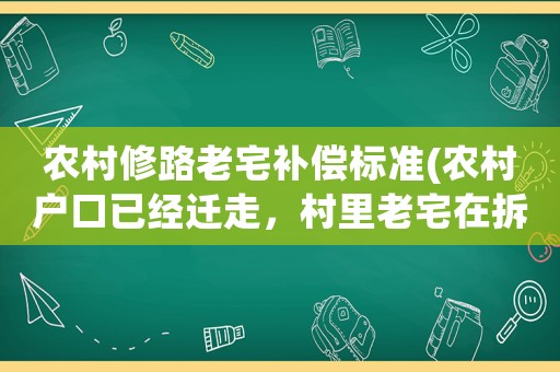 農(nóng)村修路老宅補償標準(農(nóng)村戶口已經(jīng)遷走，村里老宅在拆遷或新農(nóng)村建設中如何補償？)