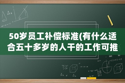 50歲員工補(bǔ)償標(biāo)準(zhǔn)(有什么適合五十多歲的人干的工作可推薦嗎？)