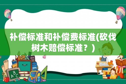 補償標(biāo)準(zhǔn)和補償費標(biāo)準(zhǔn)(砍伐樹木賠償標(biāo)準(zhǔn)？)