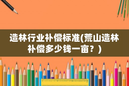 造林行業(yè)補(bǔ)償標(biāo)準(zhǔn)(荒山造林補(bǔ)償多少錢一畝？)