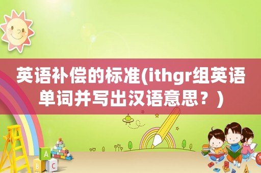 英語補(bǔ)償?shù)臉?biāo)準(zhǔn)(ithgr組英語單詞并寫出漢語意思？)