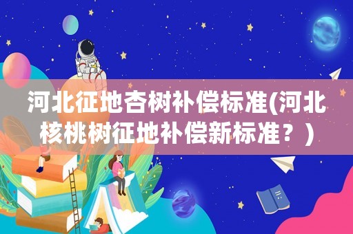 河北征地杏樹(shù)補(bǔ)償標(biāo)準(zhǔn)(河北核桃樹(shù)征地補(bǔ)償新標(biāo)準(zhǔn)？)