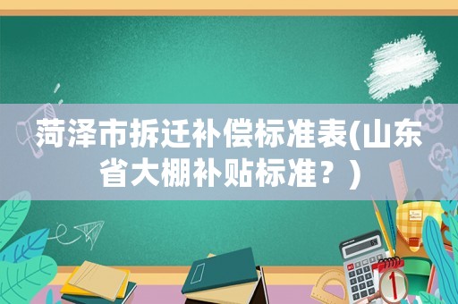 菏澤市拆遷補(bǔ)償標(biāo)準(zhǔn)表(山東省大棚補(bǔ)貼標(biāo)準(zhǔn)？)