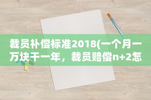 裁員補(bǔ)償標(biāo)準(zhǔn)2018(一個(gè)月一萬(wàn)塊干一年，裁員賠償n+2怎么算？)